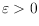 $\varepsilon > 0$